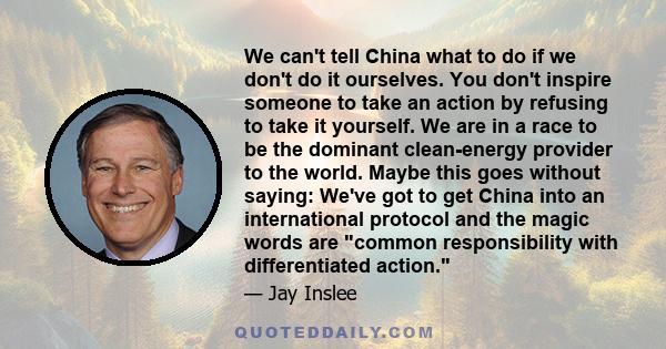 We can't tell China what to do if we don't do it ourselves. You don't inspire someone to take an action by refusing to take it yourself. We are in a race to be the dominant clean-energy provider to the world. Maybe this 