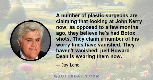 A number of plastic surgeons are claiming that looking at John Kerry now, as opposed to a few months ago, they believe he's had Botox shots. They claim a number of his worry lines have vanished. They haven't vanished,