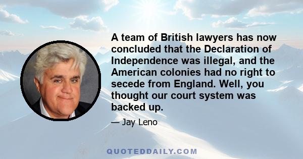 A team of British lawyers has now concluded that the Declaration of Independence was illegal, and the American colonies had no right to secede from England. Well, you thought our court system was backed up.