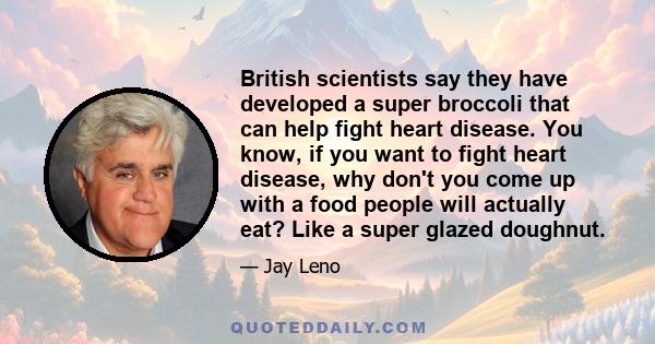 British scientists say they have developed a super broccoli that can help fight heart disease. You know, if you want to fight heart disease, why don't you come up with a food people will actually eat? Like a super