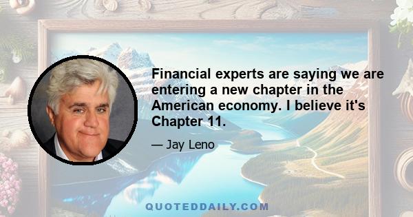 Financial experts are saying we are entering a new chapter in the American economy. I believe it's Chapter 11.