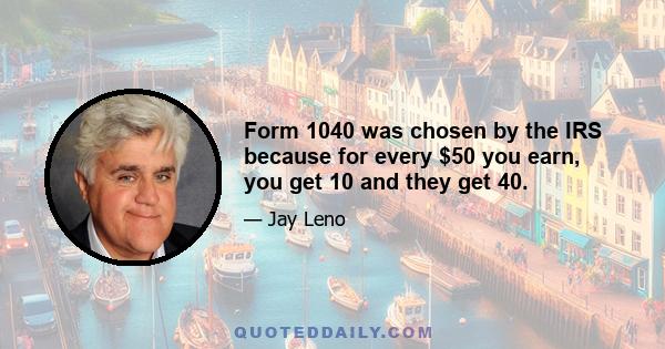 Form 1040 was chosen by the IRS because for every $50 you earn, you get 10 and they get 40.