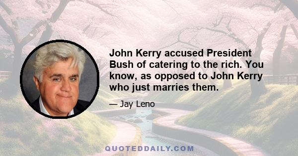 John Kerry accused President Bush of catering to the rich. You know, as opposed to John Kerry who just marries them.