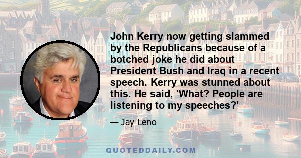 John Kerry now getting slammed by the Republicans because of a botched joke he did about President Bush and Iraq in a recent speech. Kerry was stunned about this. He said, 'What? People are listening to my speeches?'