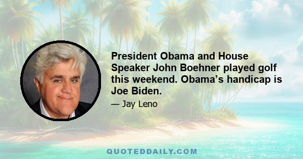 President Obama and House Speaker John Boehner played golf this weekend. Obama’s handicap is Joe Biden.