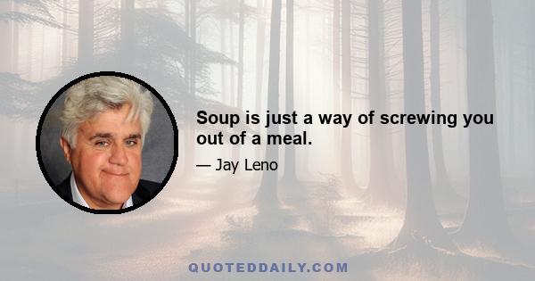 Soup is just a way of screwing you out of a meal.