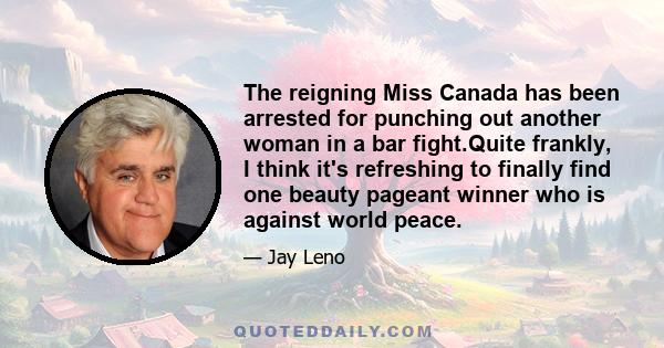 The reigning Miss Canada has been arrested for punching out another woman in a bar fight.Quite frankly, I think it's refreshing to finally find one beauty pageant winner who is against world peace.