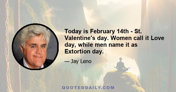 Today is February 14th - St. Valentine's day. Women call it Love day, while men name it as Extortion day.