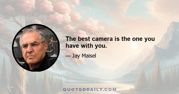 The best camera is the one you have with you.