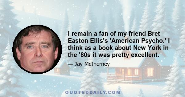 I remain a fan of my friend Bret Easton Ellis's 'American Psycho.' I think as a book about New York in the '80s it was pretty excellent.
