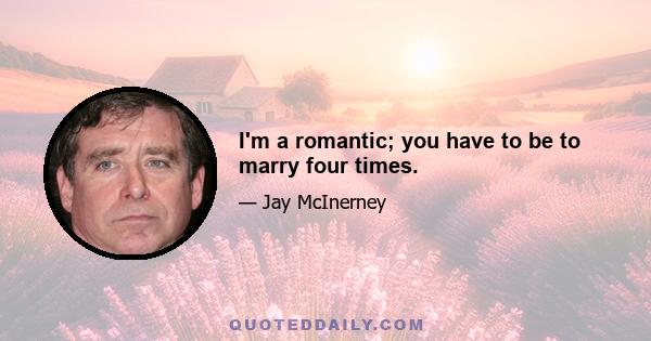 I'm a romantic; you have to be to marry four times.