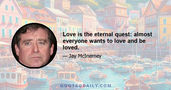 Love is the eternal quest: almost everyone wants to love and be loved.