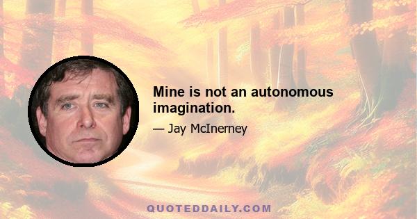 Mine is not an autonomous imagination.