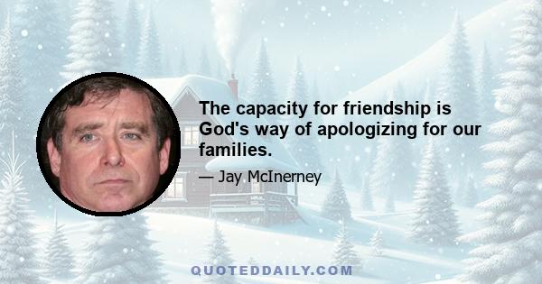 The capacity for friendship is God's way of apologizing for our families.