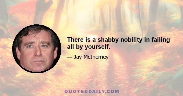 There is a shabby nobility in failing all by yourself.