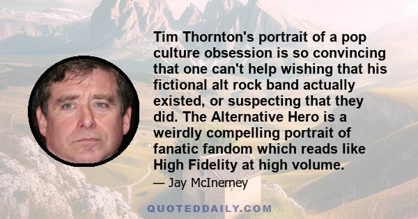 Tim Thornton's portrait of a pop culture obsession is so convincing that one can't help wishing that his fictional alt rock band actually existed, or suspecting that they did. The Alternative Hero is a weirdly