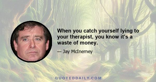 When you catch yourself lying to your therapist, you know it's a waste of money.