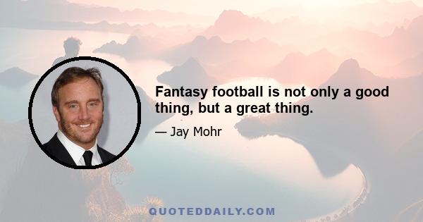 Fantasy football is not only a good thing, but a great thing.