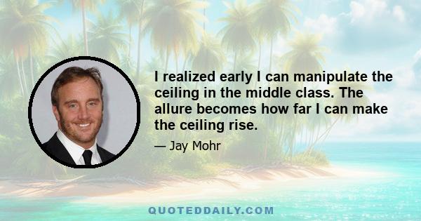 I realized early I can manipulate the ceiling in the middle class. The allure becomes how far I can make the ceiling rise.