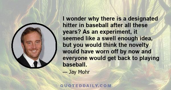 I wonder why there is a designated hitter in baseball after all these years? As an experiment, it seemed like a swell enough idea, but you would think the novelty would have worn off by now and everyone would get back