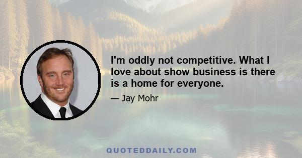 I'm oddly not competitive. What I love about show business is there is a home for everyone.