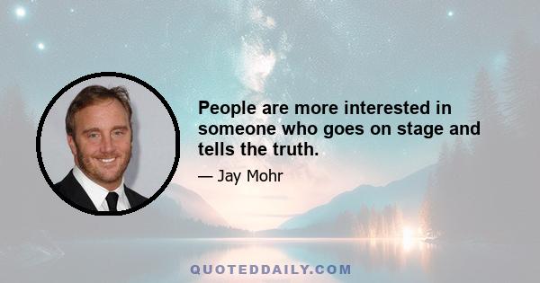 People are more interested in someone who goes on stage and tells the truth.