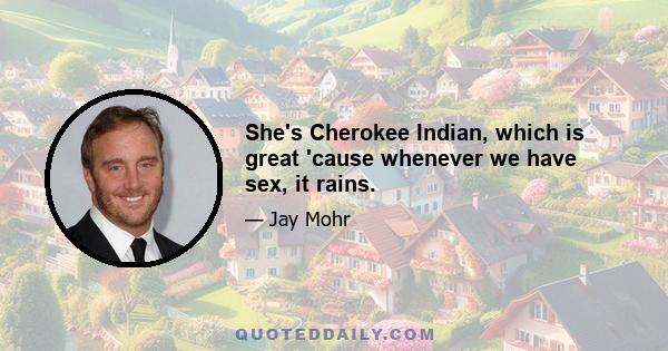 She's Cherokee Indian, which is great 'cause whenever we have sex, it rains.