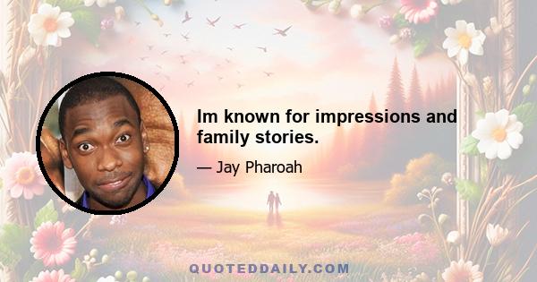 Im known for impressions and family stories.