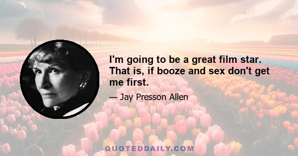 I'm going to be a great film star. That is, if booze and sex don't get me first.