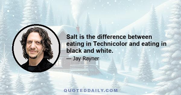 Salt is the difference between eating in Technicolor and eating in black and white.