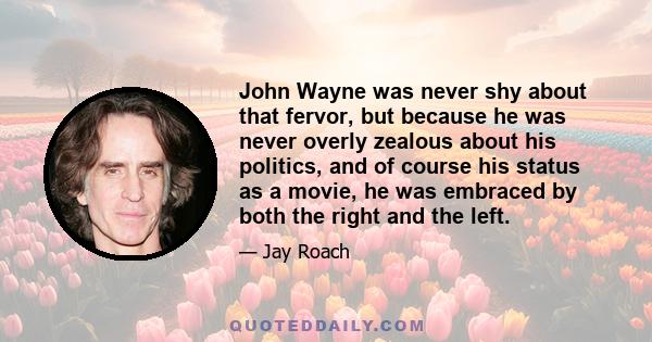 John Wayne was never shy about that fervor, but because he was never overly zealous about his politics, and of course his status as a movie, he was embraced by both the right and the left.