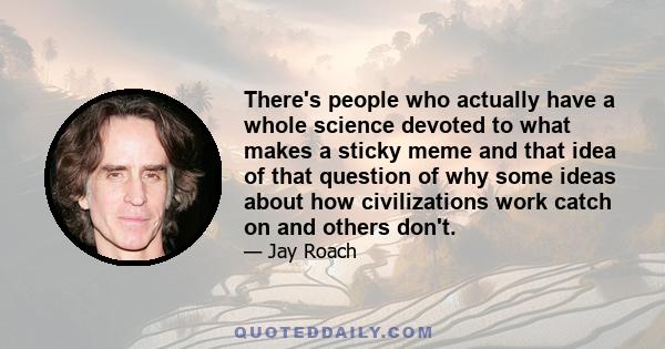 There's people who actually have a whole science devoted to what makes a sticky meme and that idea of that question of why some ideas about how civilizations work catch on and others don't.