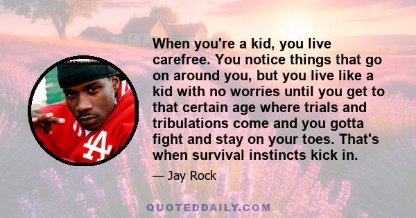 When you're a kid, you live carefree. You notice things that go on around you, but you live like a kid with no worries until you get to that certain age where trials and tribulations come and you gotta fight and stay on 