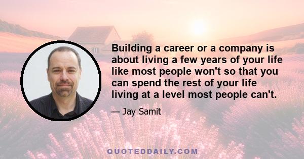 Building a career or a company is about living a few years of your life like most people won't so that you can spend the rest of your life living at a level most people can't.