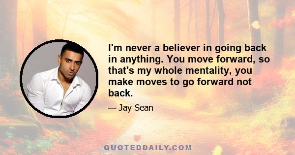 I'm never a believer in going back in anything. You move forward, so that's my whole mentality, you make moves to go forward not back.