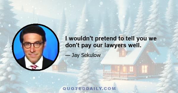I wouldn't pretend to tell you we don't pay our lawyers well.