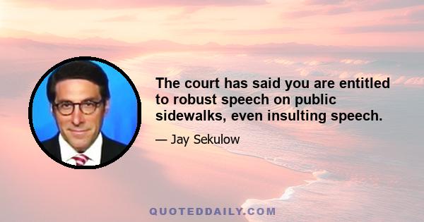 The court has said you are entitled to robust speech on public sidewalks, even insulting speech.