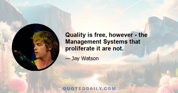 Quality is free, however - the Management Systems that proliferate it are not.