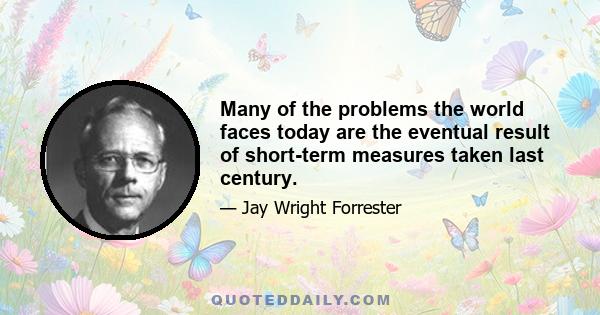 Many of the problems the world faces today are the eventual result of short-term measures taken last century.