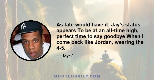 As fate would have it, Jay's status appears To be at an all-time high, perfect time to say goodbye When I come back like Jordan, wearing the 4-5.