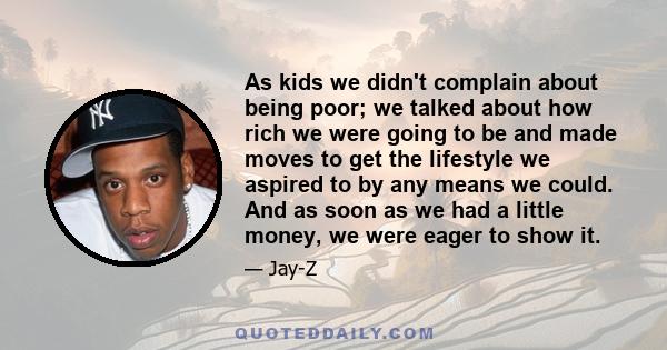 As kids we didn't complain about being poor; we talked about how rich we were going to be and made moves to get the lifestyle we aspired to by any means we could. And as soon as we had a little money, we were eager to