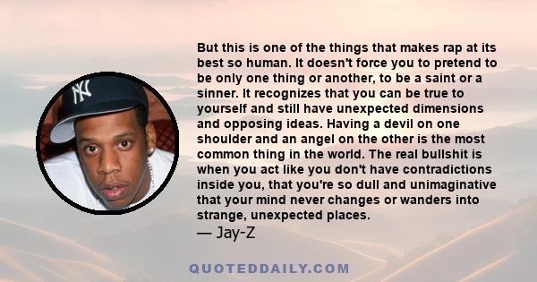 But this is one of the things that makes rap at its best so human. It doesn't force you to pretend to be only one thing or another, to be a saint or a sinner. It recognizes that you can be true to yourself and still