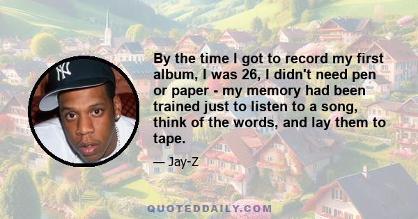 By the time I got to record my first album, I was 26, I didn't need pen or paper - my memory had been trained just to listen to a song, think of the words, and lay them to tape.