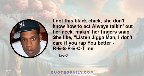 I got this black chick, she don't know how to act Always talkin' out her neck, makin' her fingers snap She like, Listen Jigga Man, I don't care if you rap You better - R-E-S-P-E-C-T me