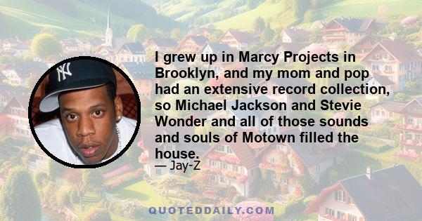 I grew up in Marcy Projects in Brooklyn, and my mom and pop had an extensive record collection, so Michael Jackson and Stevie Wonder and all of those sounds and souls of Motown filled the house.