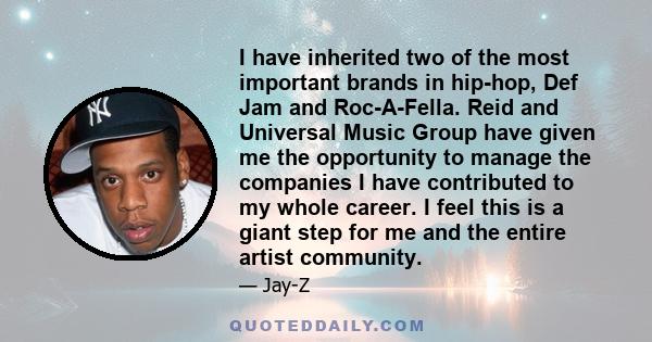 I have inherited two of the most important brands in hip-hop, Def Jam and Roc-A-Fella. Reid and Universal Music Group have given me the opportunity to manage the companies I have contributed to my whole career. I feel