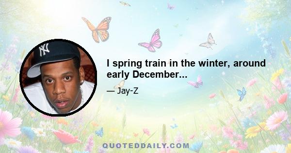 I spring train in the winter, around early December...