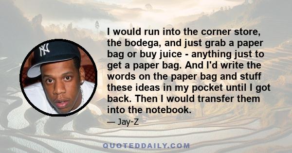 I would run into the corner store, the bodega, and just grab a paper bag or buy juice - anything just to get a paper bag. And I'd write the words on the paper bag and stuff these ideas in my pocket until I got back.