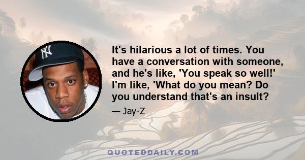 It's hilarious a lot of times. You have a conversation with someone, and he's like, 'You speak so well!' I'm like, 'What do you mean? Do you understand that's an insult?