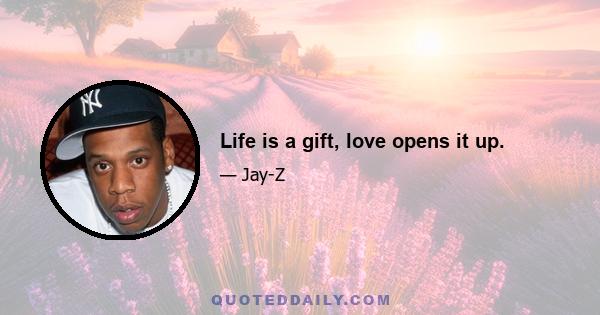 Life is a gift, love opens it up.